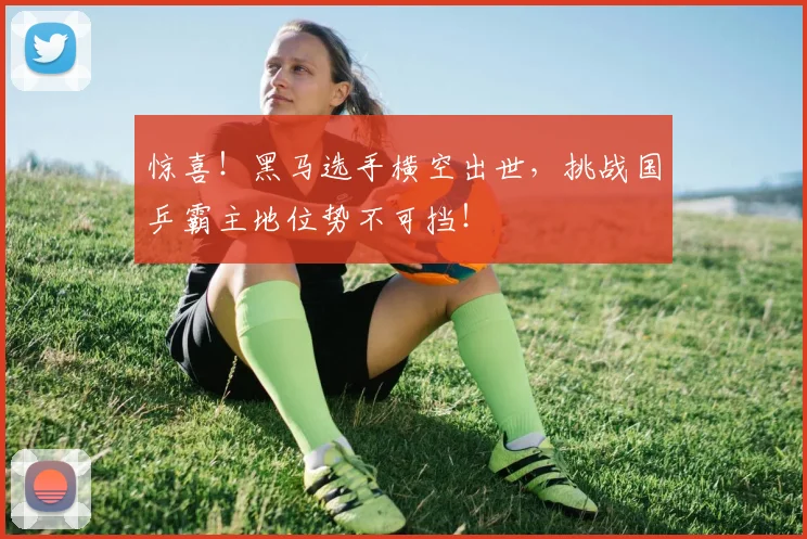 惊喜！黑马选手横空出世，挑战国乒霸主地位势不可挡！