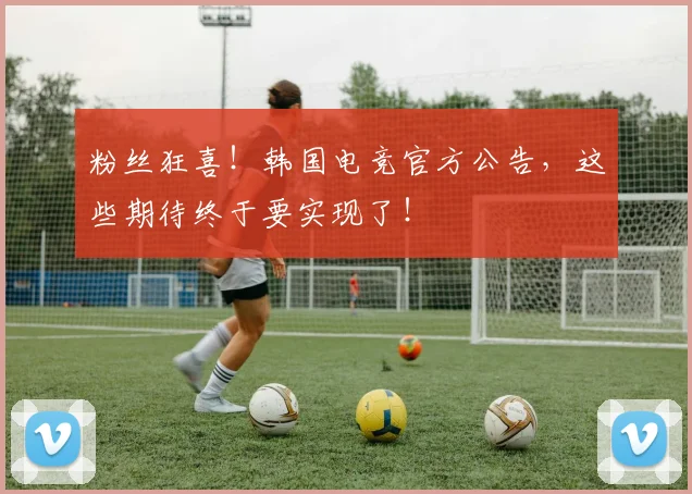 粉丝狂喜!韩国电竞官方公告,这些期待终于要实现了!