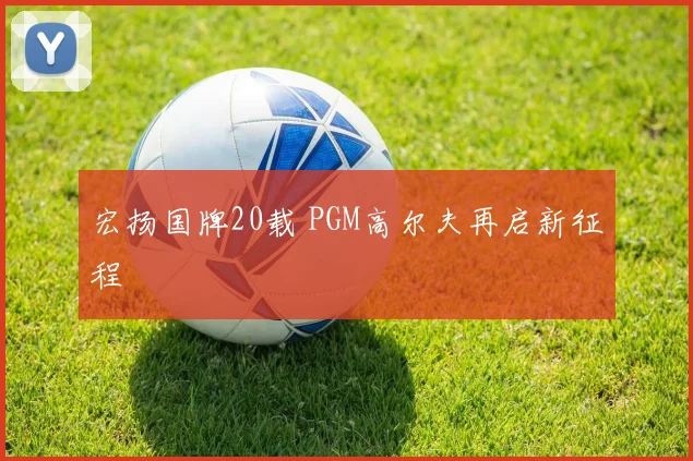 宏扬国牌20载 PGM高尔夫再启新征程