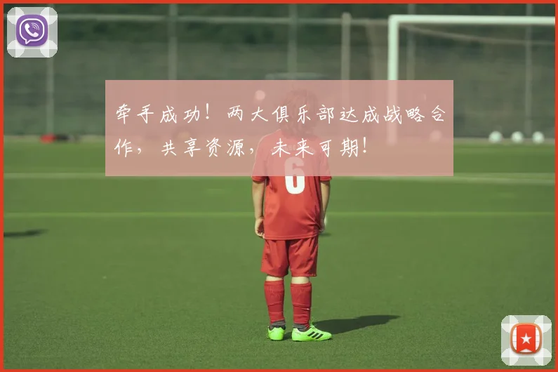 牵手成功!两大俱乐部达成战略合作,共享资源,未来可期!