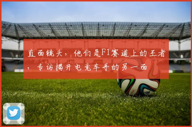 直面镜头,他们是F1赛道上的王者,专访揭开电竞车手的另一面