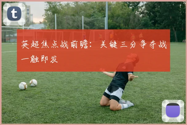 英超焦点战前瞻：关键三分争夺战一触即发