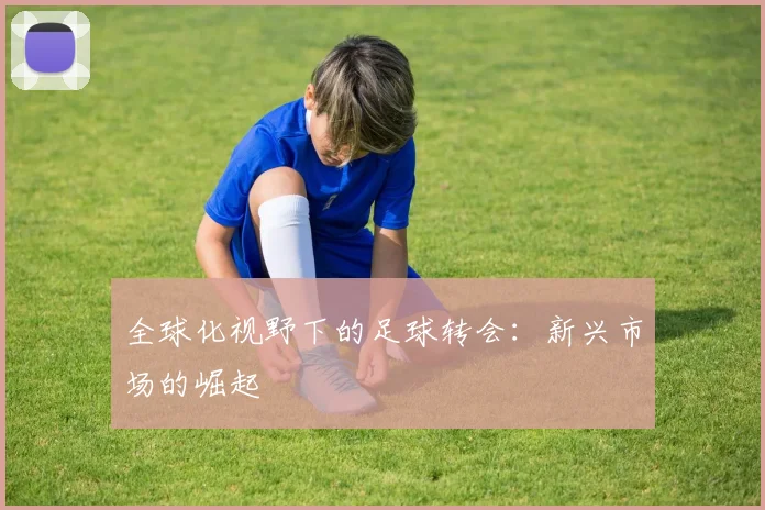 全球化视野下的足球转会：新兴市场的崛起