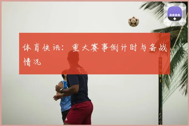 体育快讯:重大赛事倒计时与备战情况