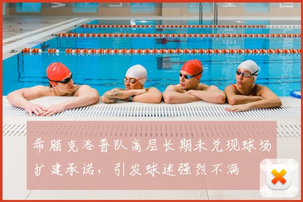 希腊克洛普队高层长期未兑现球场扩建承诺，引发球迷强烈不满