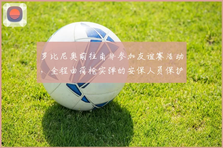 罗比尼奥前往南非参加友谊赛活动,全程由荷枪实弹的安保人员保护