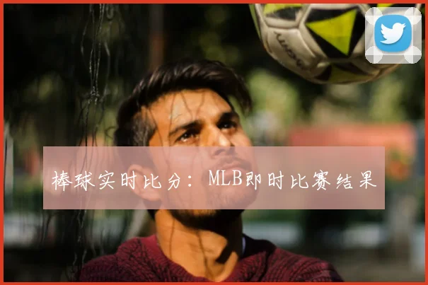 棒球实时比分:MLB即时比赛结果