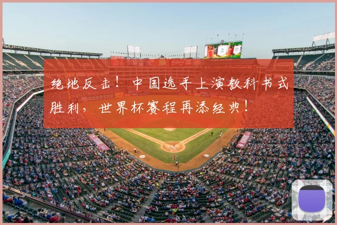 绝地反击!中国选手上演教科书式胜利,世界杯赛程再添经典!