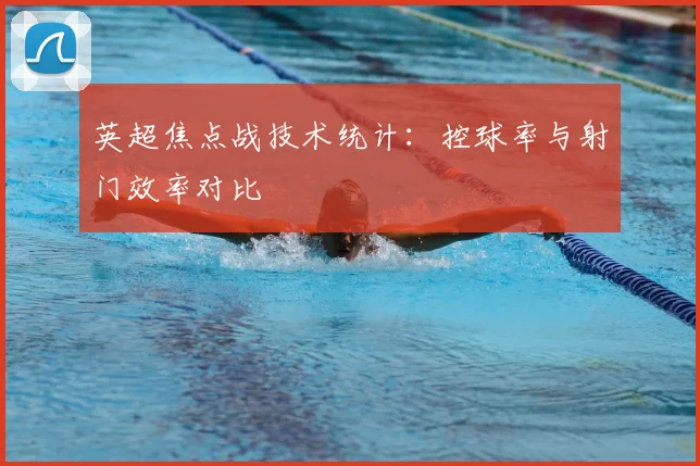 英超焦点战技术统计:控球率与射门效率对比