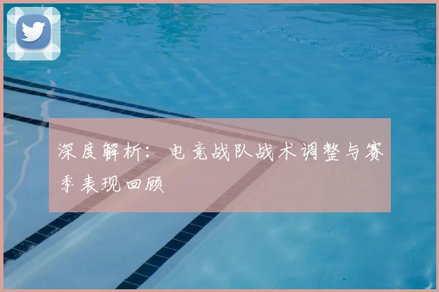 深度解析：电竞战队战术调整与赛季表现回顾