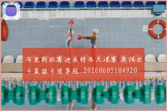 布里斯班赛迪米特洛夫退赛 奥佩尔卡莱赫卡将争冠_20260605104920