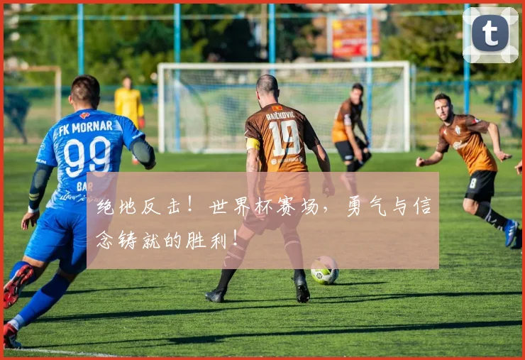 绝地反击!世界杯赛场,勇气与信念铸就的胜利!