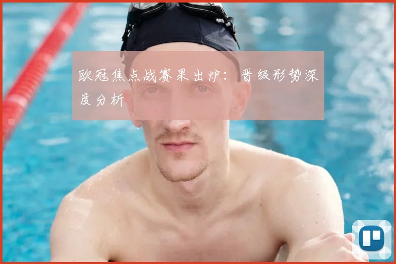 欧冠焦点战赛果出炉:晋级形势深度分析