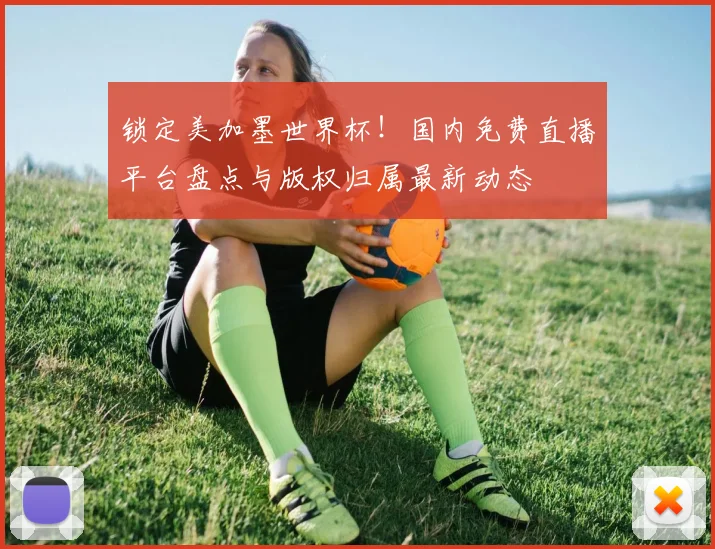 锁定美加墨世界杯!国内免费直播平台盘点与版权归属最新动态