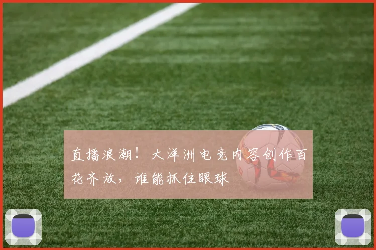 直播浪潮!大洋洲电竞内容创作百花齐放,谁能抓住眼球